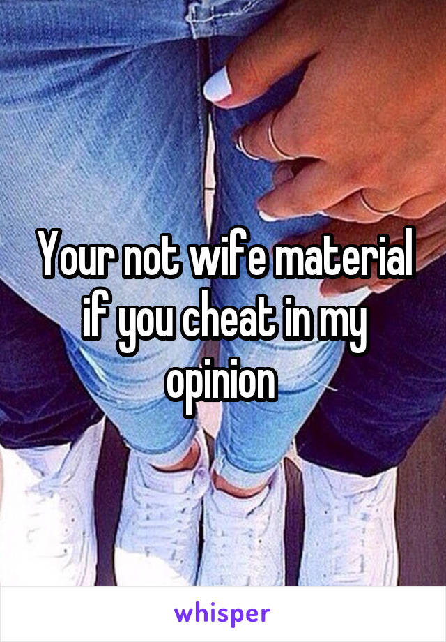 Your not wife material if you cheat in my opinion 