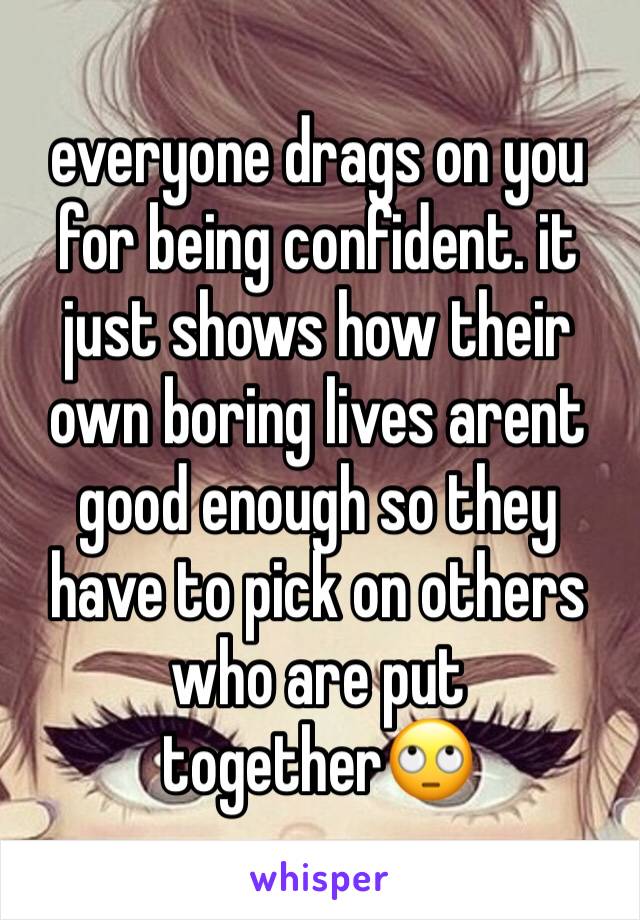 everyone drags on you for being confident. it just shows how their own boring lives arent good enough so they have to pick on others who are put together🙄