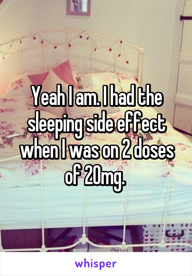 Yeah I am. I had the sleeping side effect when I was on 2 doses of 20mg. 