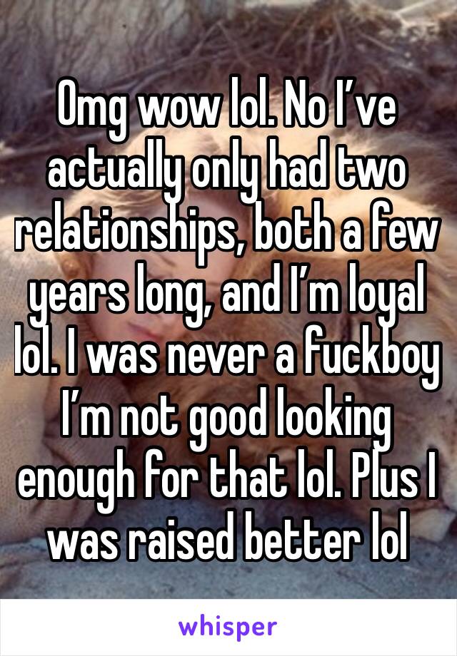 Omg wow lol. No I’ve actually only had two relationships, both a few years long, and I’m loyal lol. I was never a fuckboy I’m not good looking enough for that lol. Plus I was raised better lol