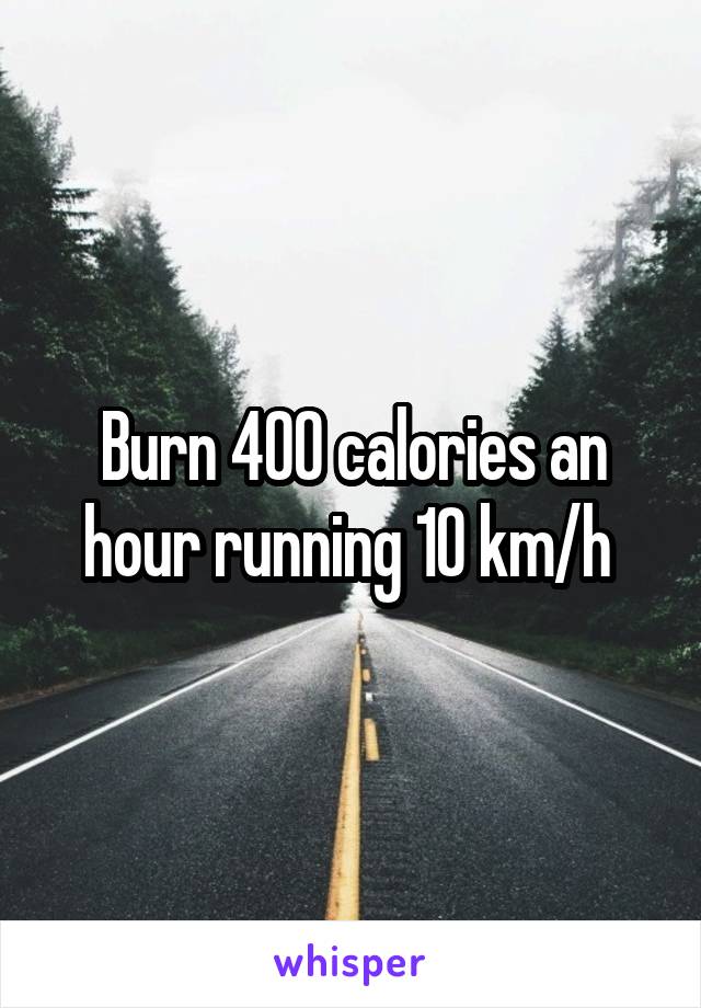 Burn 400 calories an hour running 10 km/h 
