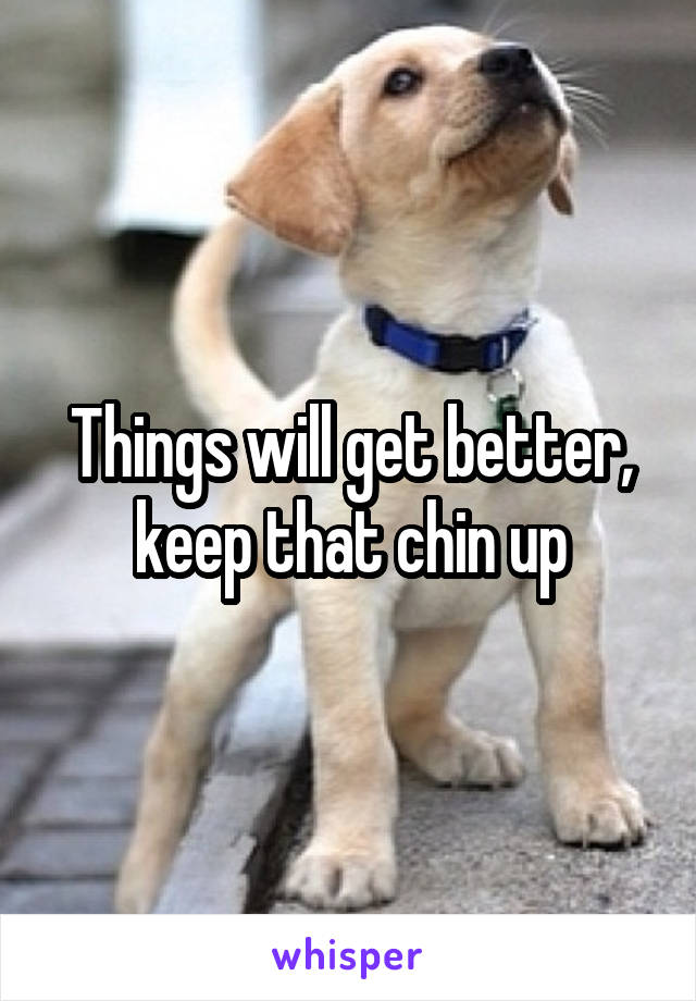 Things will get better, keep that chin up