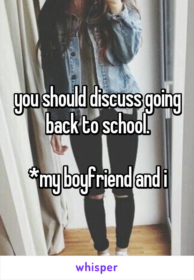 you should discuss going back to school.

*my boyfriend and i