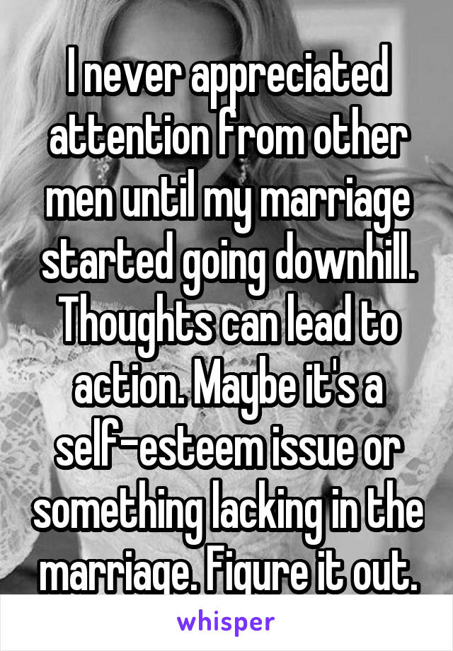 I never appreciated attention from other men until my marriage started going downhill. Thoughts can lead to action. Maybe it's a self-esteem issue or something lacking in the marriage. Figure it out.
