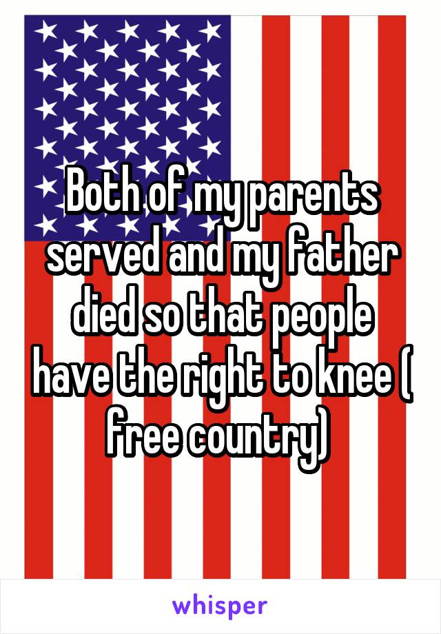 Both of my parents served and my father died so that people have the right to knee ( free country) 