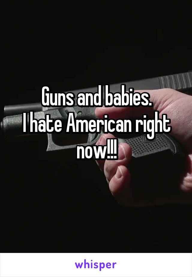 Guns and babies.
I hate American right now!!!
