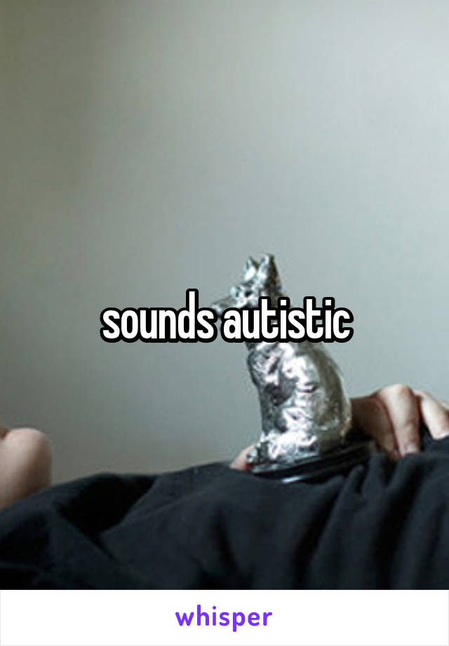 sounds autistic