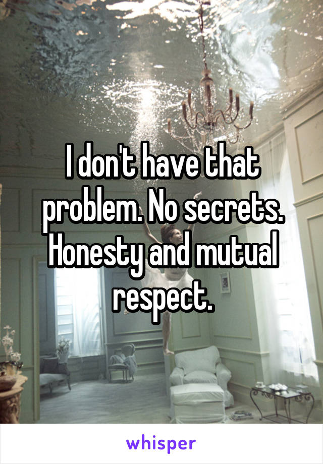 I don't have that problem. No secrets. Honesty and mutual respect.