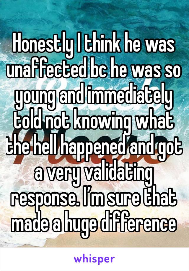 Honestly I think he was unaffected bc he was so young and immediately told not knowing what the hell happened and got a very validating response. I’m sure that made a huge difference 