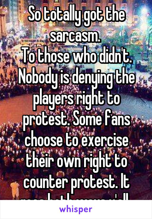 So totally got the sarcasm. 
To those who didn't. Nobody is denying the players right to protest. Some fans choose to exercise their own right to counter protest. It goes both ways y'all. 