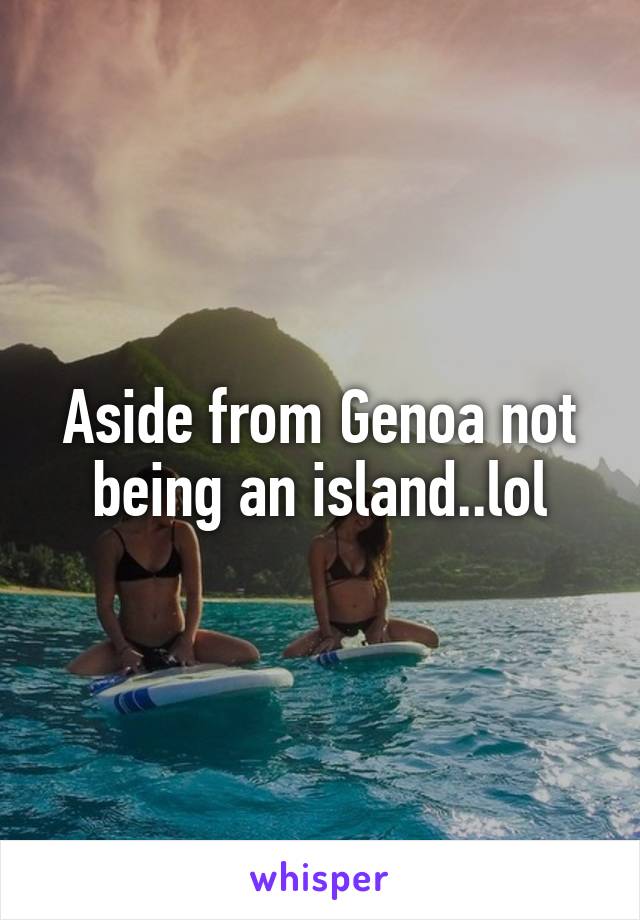 Aside from Genoa not being an island..lol