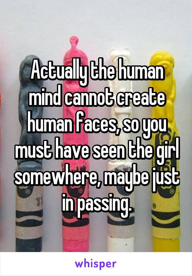 Actually the human mind cannot create human faces, so you must have seen the girl somewhere, maybe just in passing.