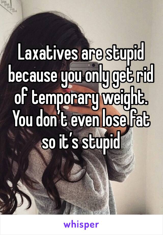 Laxatives are stupid because you only get rid of temporary weight. You don’t even lose fat so it’s stupid