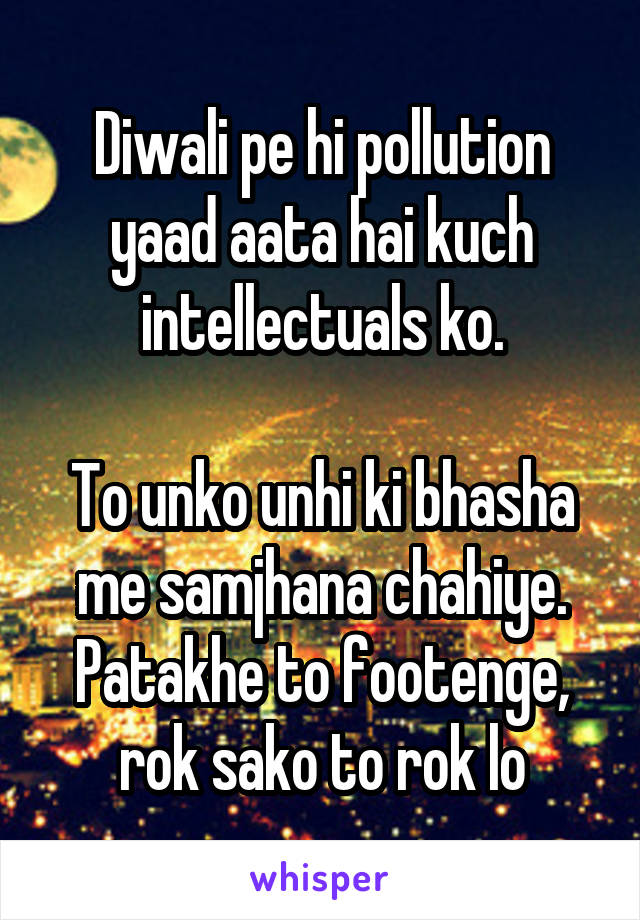 Diwali pe hi pollution yaad aata hai kuch intellectuals ko.

To unko unhi ki bhasha me samjhana chahiye.
Patakhe to footenge, rok sako to rok lo