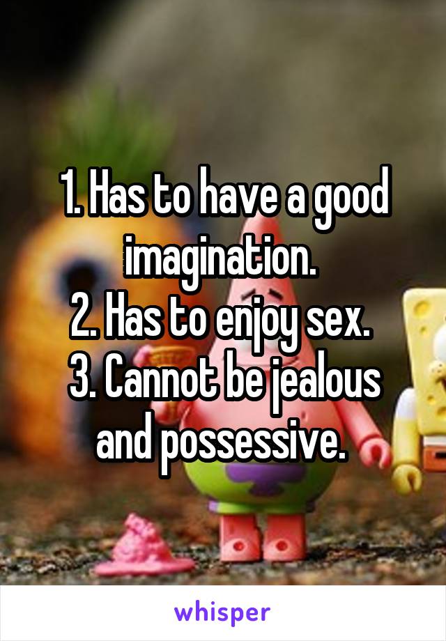 1. Has to have a good imagination. 
2. Has to enjoy sex. 
3. Cannot be jealous and possessive. 