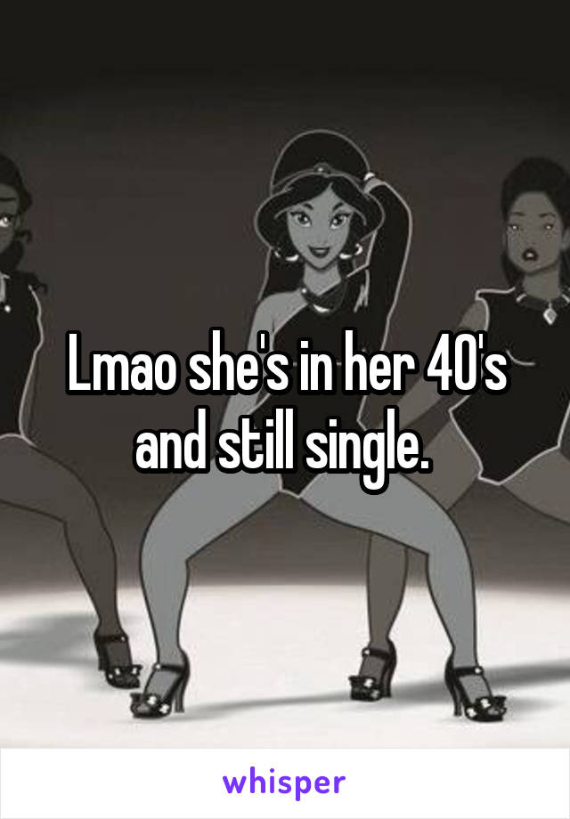 Lmao she's in her 40's and still single. 