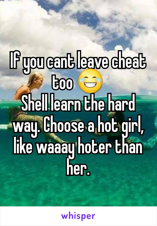 If you cant leave cheat too 😂
Shell learn the hard way. Choose a hot girl, like waaay hoter than her.
