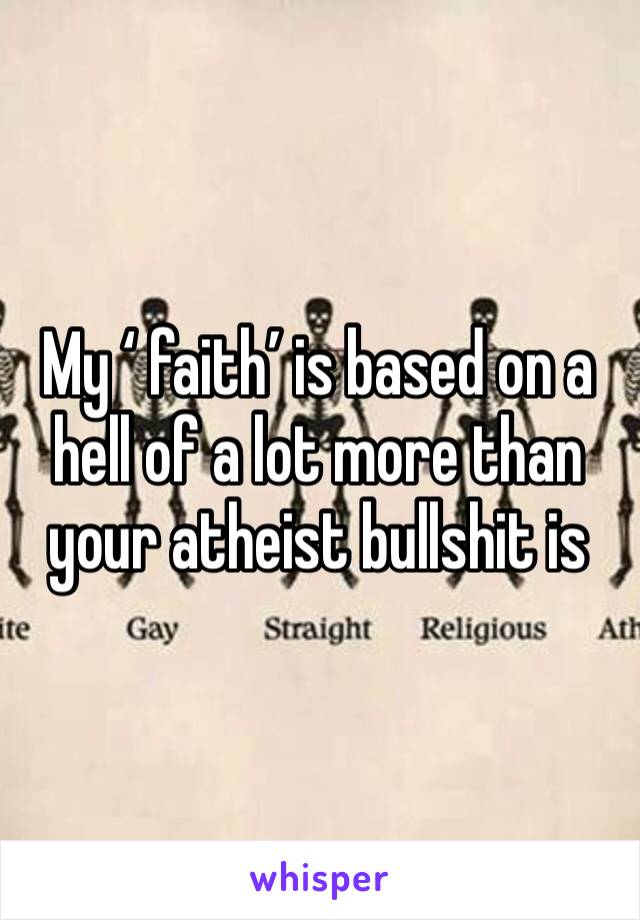 My ‘ faith’ is based on a hell of a lot more than your atheist bullshit is 