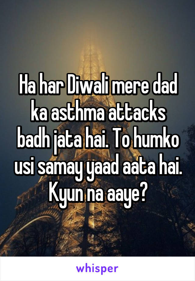 Ha har Diwali mere dad ka asthma attacks badh jata hai. To humko usi samay yaad aata hai. Kyun na aaye?
