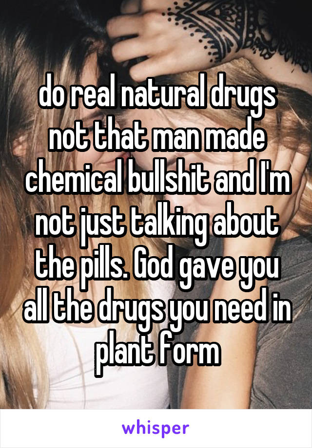 do real natural drugs not that man made chemical bullshit and I'm not just talking about the pills. God gave you all the drugs you need in plant form
