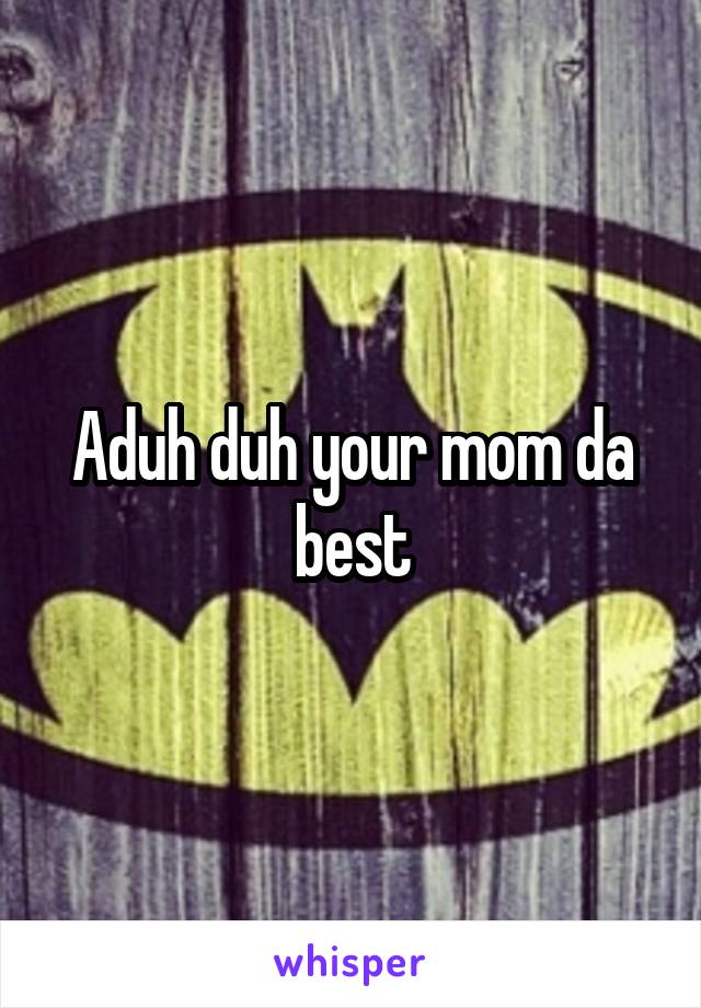 Aduh duh your mom da best