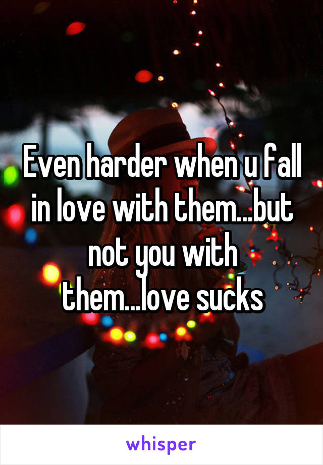 Even harder when u fall in love with them...but not you with them...love sucks