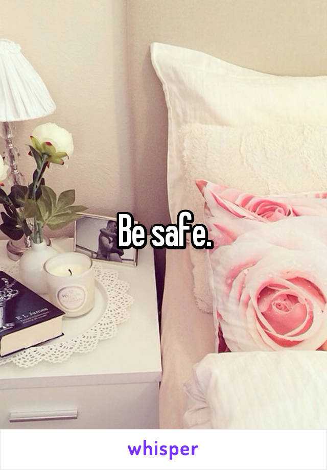 Be safe.