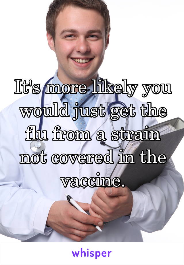 It's more likely you would just get the flu from a strain not covered in the vaccine.