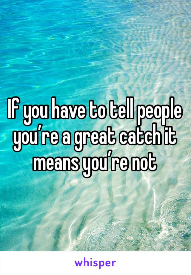 If you have to tell people you’re a great catch it means you’re not 