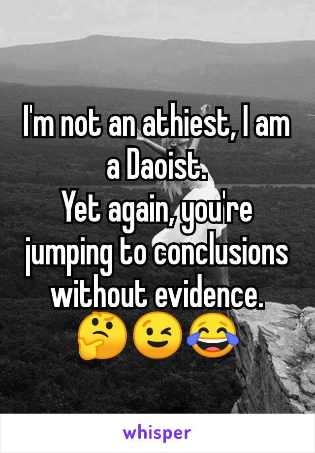 I'm not an athiest, I am a Daoist.
Yet again, you're jumping to conclusions without evidence.
🤔😉😂