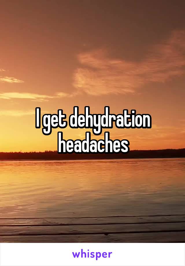 I get dehydration headaches