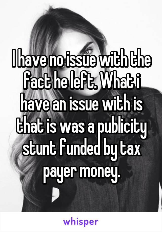 I have no issue with the fact he left. What i have an issue with is that is was a publicity stunt funded by tax payer money.
