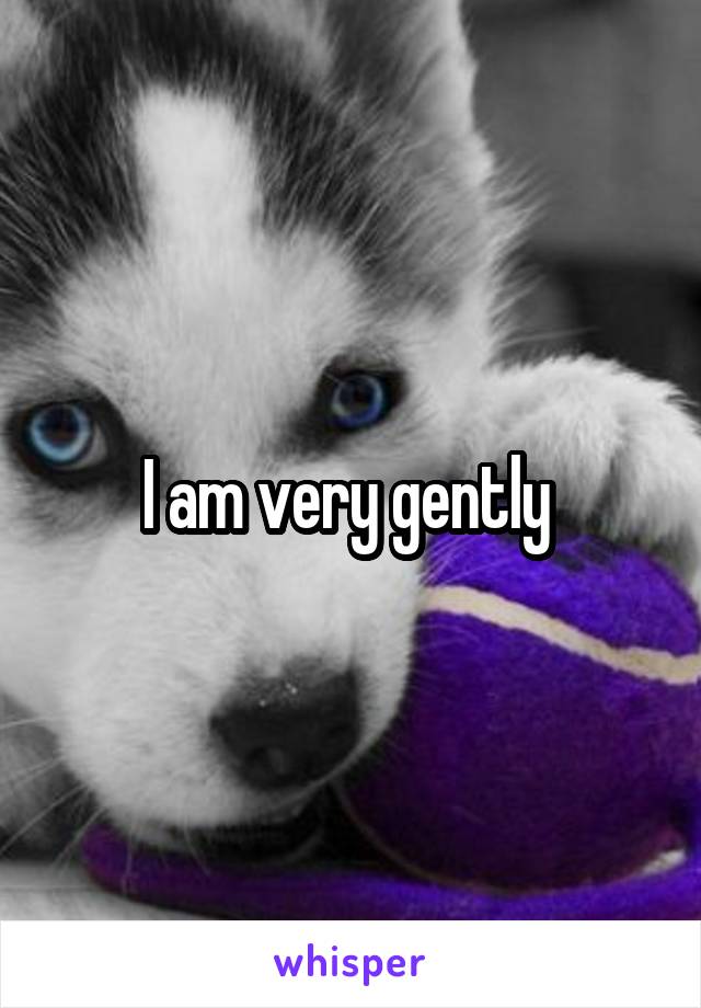 I am very gently 