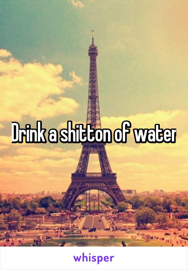 Drink a shitton of water