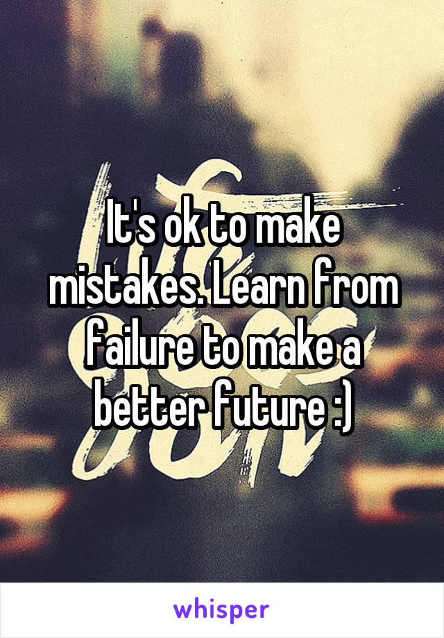 It's ok to make mistakes. Learn from failure to make a better future :)