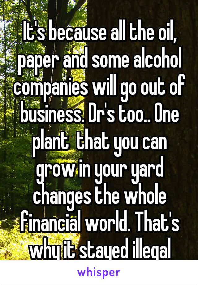 It's because all the oil, paper and some alcohol companies will go out of business. Dr's too.. One plant  that you can grow in your yard changes the whole financial world. That's why it stayed illegal