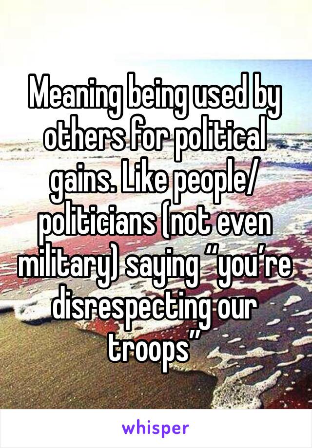 Meaning being used by others for political gains. Like people/politicians (not even military) saying “you’re disrespecting our troops”