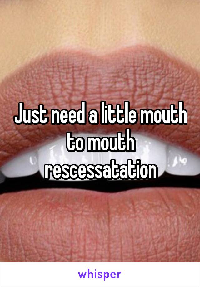 Just need a little mouth to mouth rescessatation