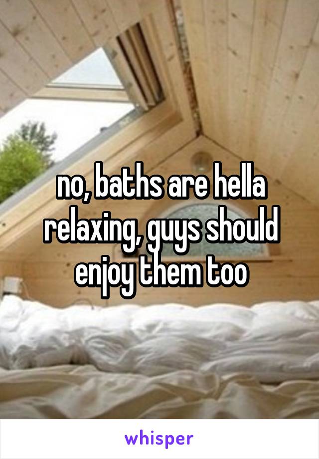 no, baths are hella relaxing, guys should enjoy them too