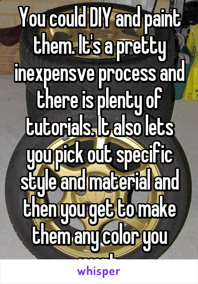 You could DIY and paint them. It's a pretty inexpensve process and there is plenty of tutorials. It also lets you pick out specific style and material and then you get to make them any color you want.