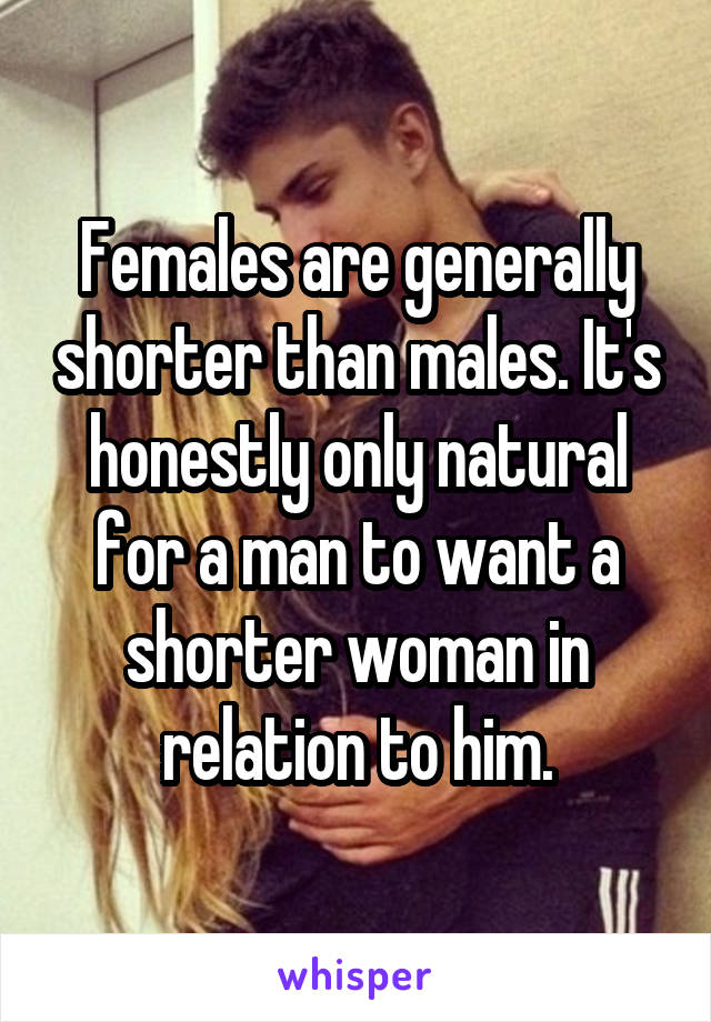 Females are generally shorter than males. It's honestly only natural for a man to want a shorter woman in relation to him.
