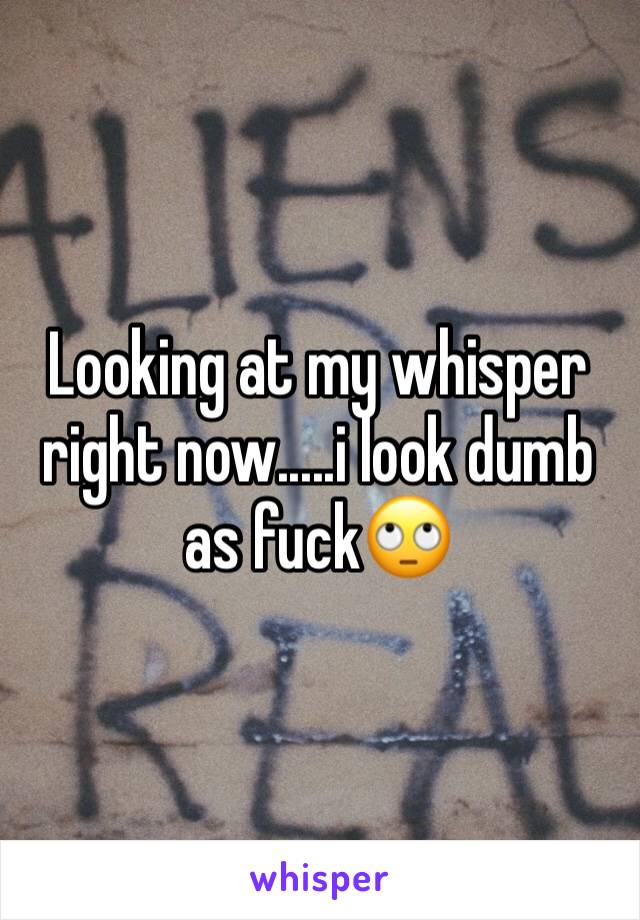 Looking at my whisper right now.....i look dumb as fuck🙄