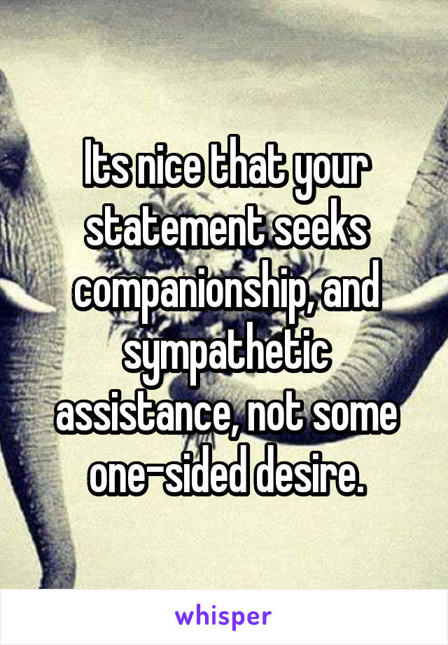 Its nice that your statement seeks companionship, and sympathetic assistance, not some one-sided desire.