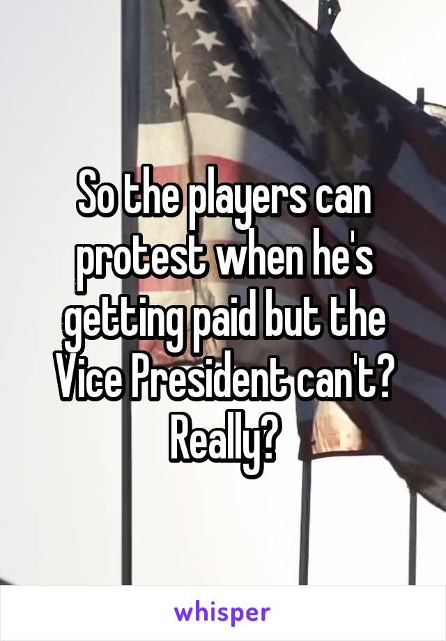 So the players can protest when he's getting paid but the Vice President can't? Really?