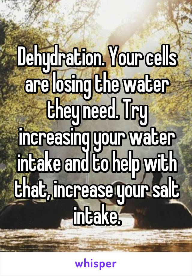 Dehydration. Your cells are losing the water they need. Try increasing your water intake and to help with that, increase your salt intake.