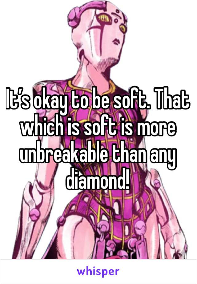 It’s okay to be soft. That which is soft is more unbreakable than any diamond!