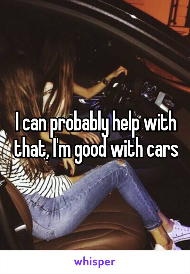 I can probably help with that, I'm good with cars