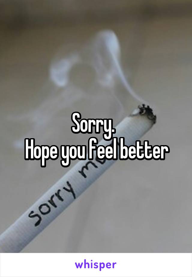 Sorry.  
Hope you feel better