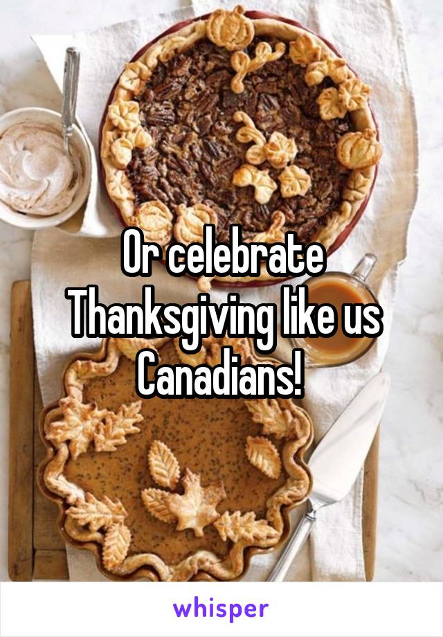 Or celebrate Thanksgiving like us Canadians! 