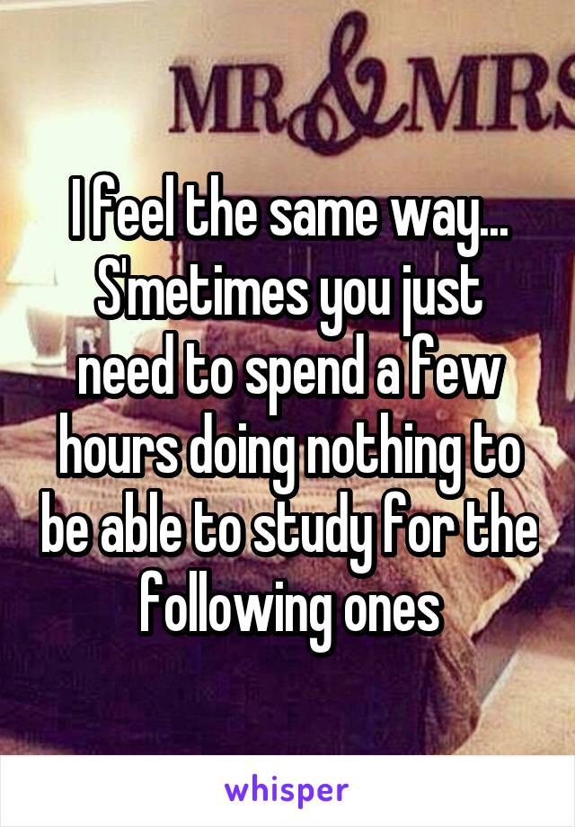 I feel the same way...
S'metimes you just need to spend a few hours doing nothing to be able to study for the following ones